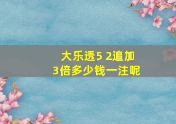 大乐透5 2追加3倍多少钱一注呢